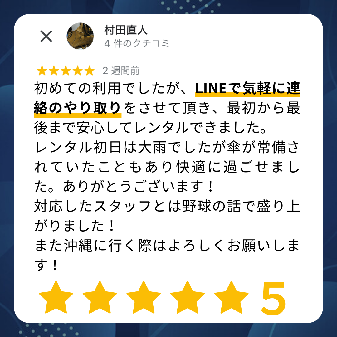初めての利用でしたが、LINEで気軽に連絡のやり取りをさせていただき、最初から最後まで安心してレンタルできました。レンタル初日は大雨でしたが、傘が常備されていたこともあり快適に過ごせました。ありがとうございます!対応したスタッフとは野球の話で盛り上がりました!また沖縄に行く際はよろしくお願いします。